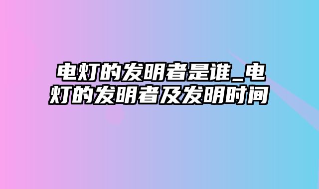 电灯的发明者是谁_电灯的发明者及发明时间