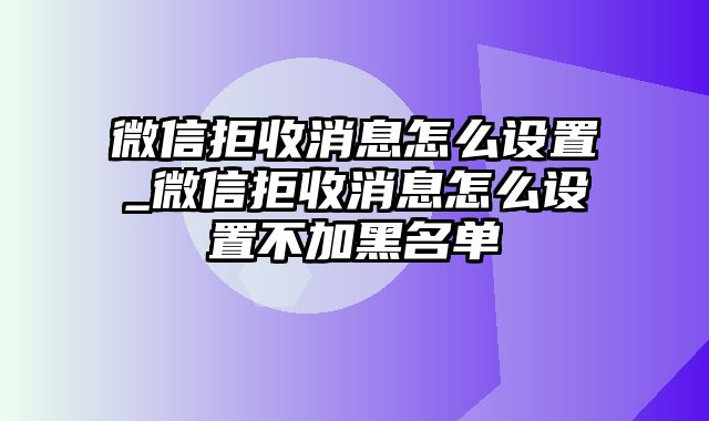 微信拒收消息怎么设置_微信拒收消息怎么设置不加黑名单