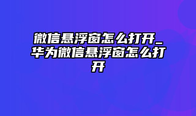 微信悬浮窗怎么打开_华为微信悬浮窗怎么打开