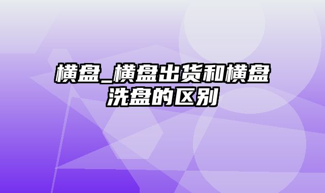 横盘_横盘出货和横盘洗盘的区别