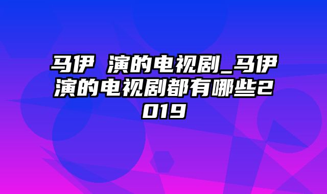 马伊琍演的电视剧_马伊琍演的电视剧都有哪些2019