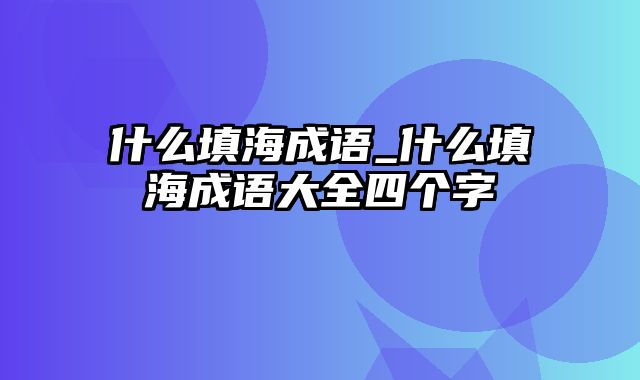 什么填海成语_什么填海成语大全四个字