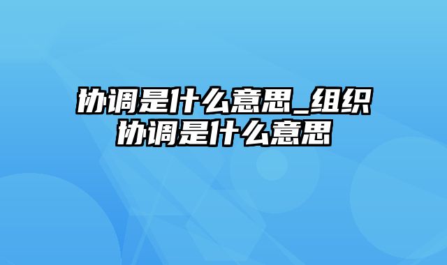 协调是什么意思_组织协调是什么意思