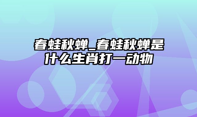 春蛙秋蝉_春蛙秋蝉是什么生肖打一动物