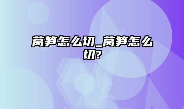 莴笋怎么切_莴笋怎么切?