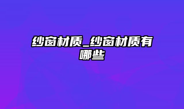 纱窗材质_纱窗材质有哪些