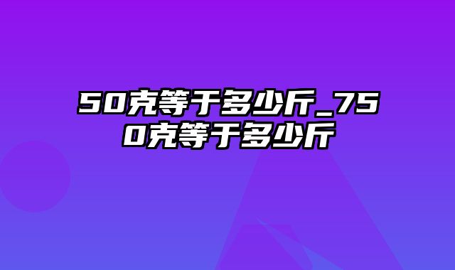 50克等于多少斤_750克等于多少斤