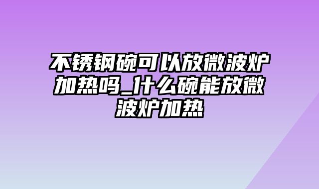 不锈钢碗可以放微波炉加热吗_什么碗能放微波炉加热