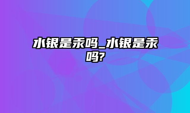 水银是汞吗_水银是汞吗?