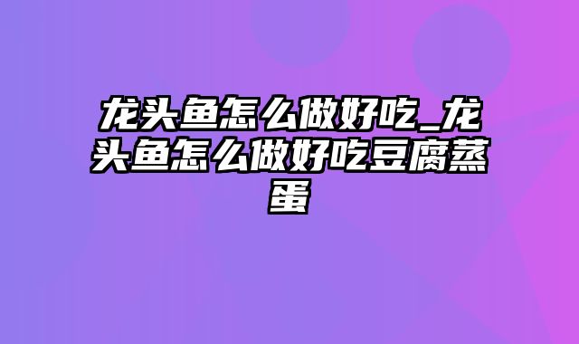 龙头鱼怎么做好吃_龙头鱼怎么做好吃豆腐蒸蛋