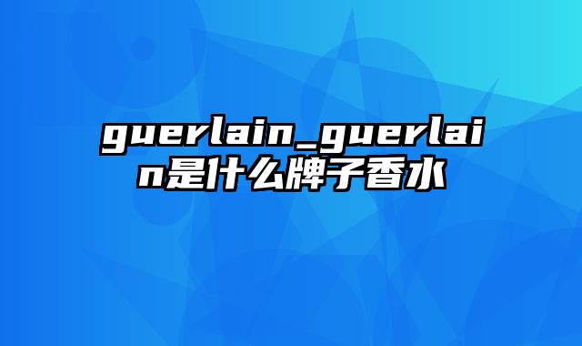 guerlain_guerlain是什么牌子香水