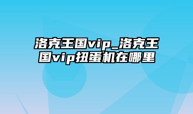 洛克王国vip_洛克王国vip扭蛋机在哪里