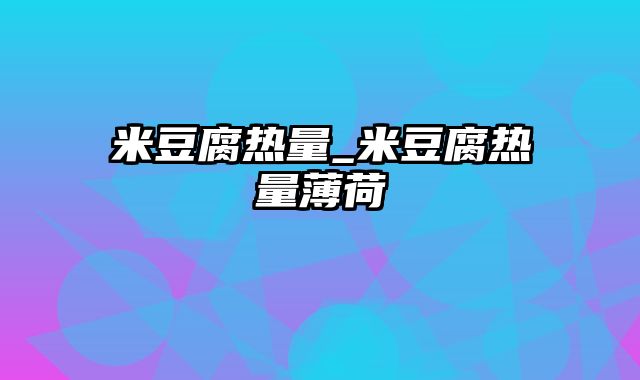 米豆腐热量_米豆腐热量薄荷