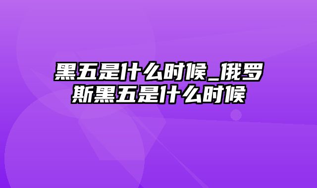 黑五是什么时候_俄罗斯黑五是什么时候