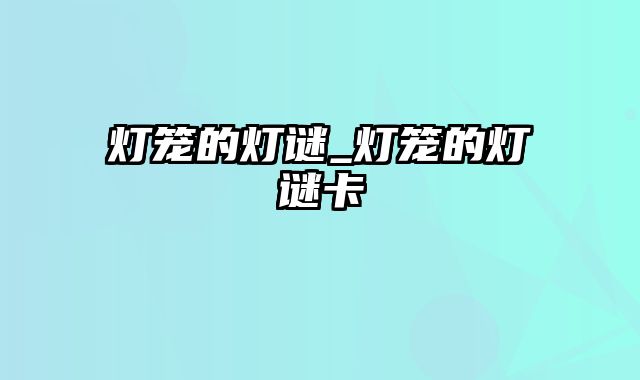 灯笼的灯谜_灯笼的灯谜卡