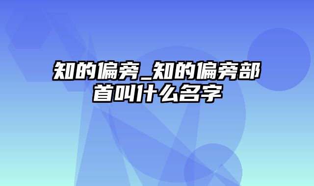 知的偏旁_知的偏旁部首叫什么名字