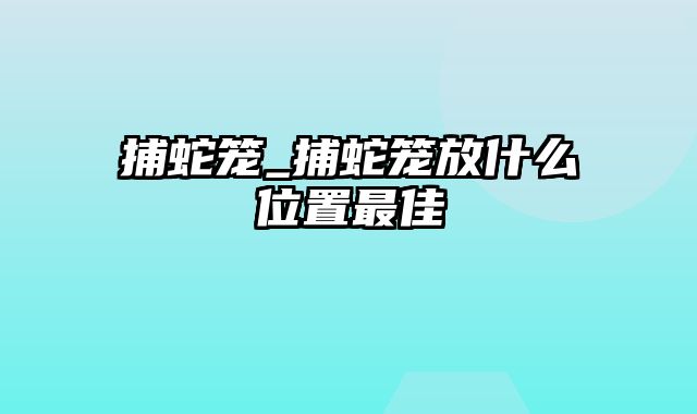 捕蛇笼_捕蛇笼放什么位置最佳