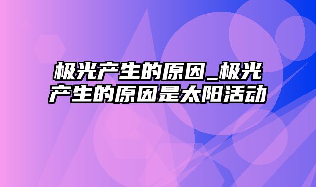 极光产生的原因_极光产生的原因是太阳活动