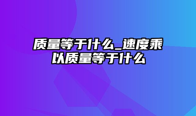 质量等于什么_速度乘以质量等于什么