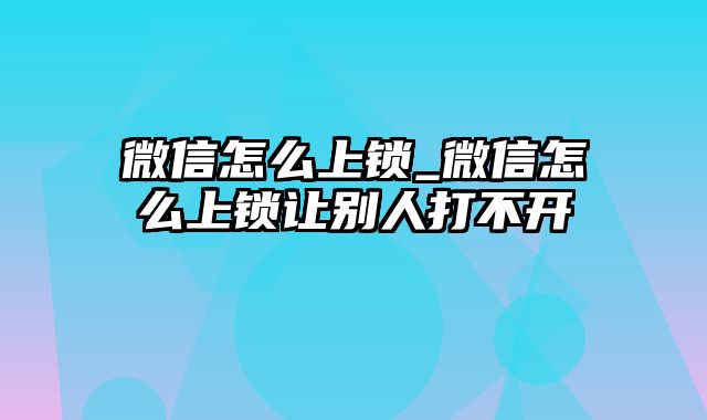 微信怎么上锁_微信怎么上锁让别人打不开