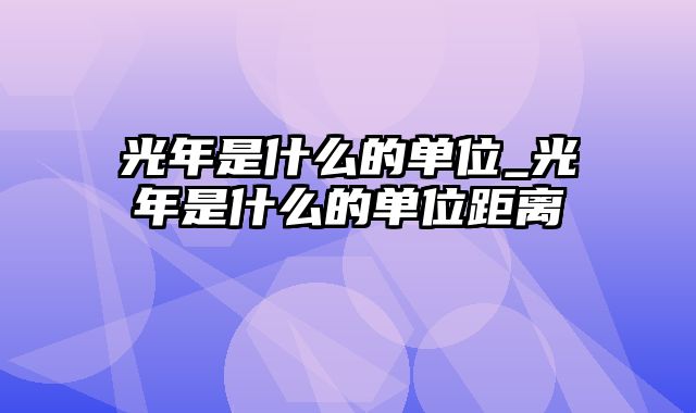 光年是什么的单位_光年是什么的单位距离