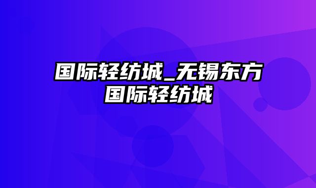 国际轻纺城_无锡东方国际轻纺城