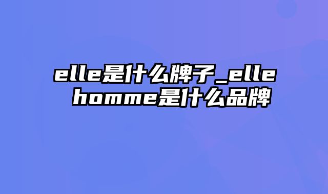 elle是什么牌子_elle homme是什么品牌