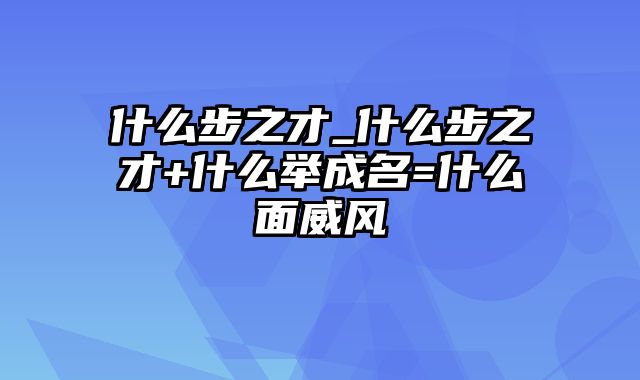 什么步之才_什么步之才+什么举成名=什么面威风