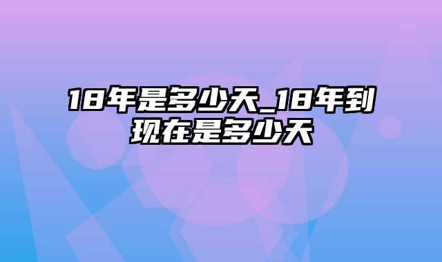 18年是多少天_18年到现在是多少天