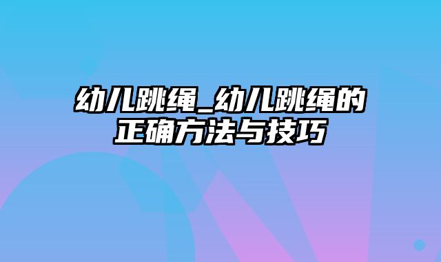 幼儿跳绳_幼儿跳绳的正确方法与技巧