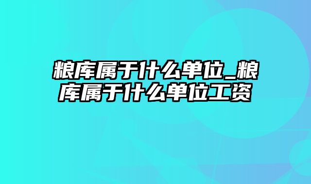 粮库属于什么单位_粮库属于什么单位工资