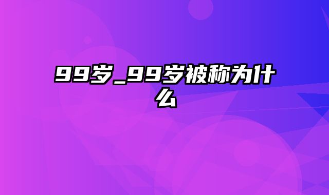 99岁_99岁被称为什么