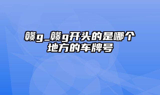 赣g_赣g开头的是哪个地方的车牌号