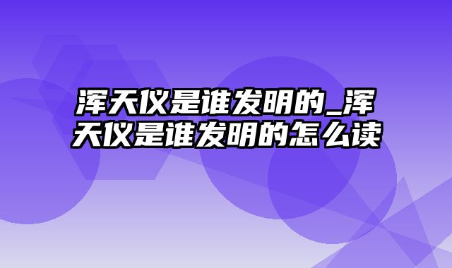 浑天仪是谁发明的_浑天仪是谁发明的怎么读