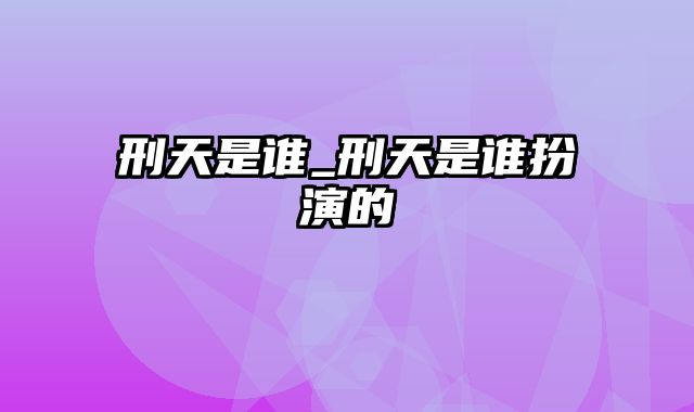 刑天是谁_刑天是谁扮演的