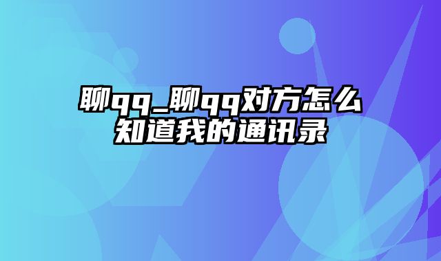 聊qq_聊qq对方怎么知道我的通讯录