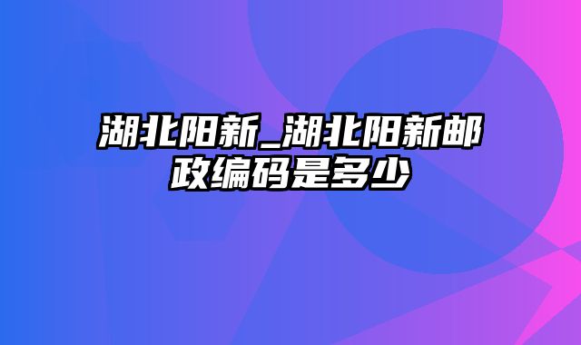 湖北阳新_湖北阳新邮政编码是多少