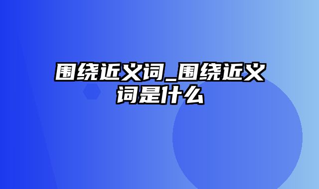 围绕近义词_围绕近义词是什么