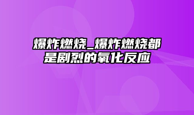 爆炸燃烧_爆炸燃烧都是剧烈的氧化反应