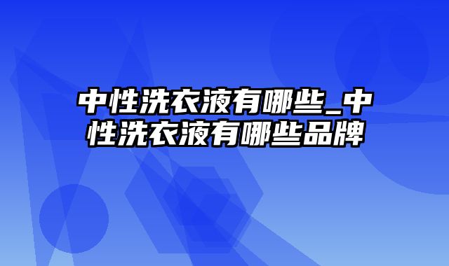 中性洗衣液有哪些_中性洗衣液有哪些品牌