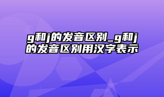 g和j的发音区别_g和j的发音区别用汉字表示