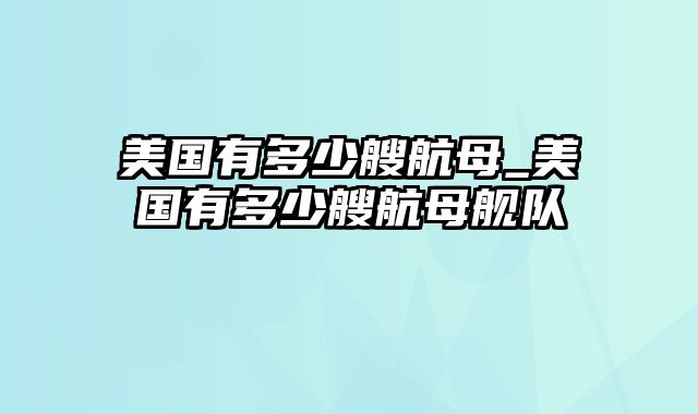 美国有多少艘航母_美国有多少艘航母舰队