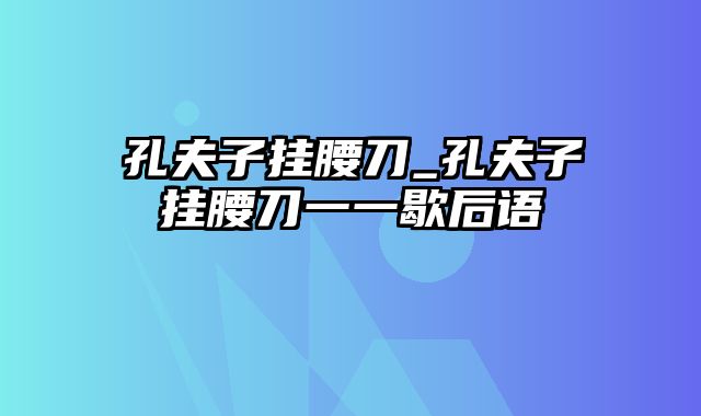 孔夫子挂腰刀_孔夫子挂腰刀一一歇后语