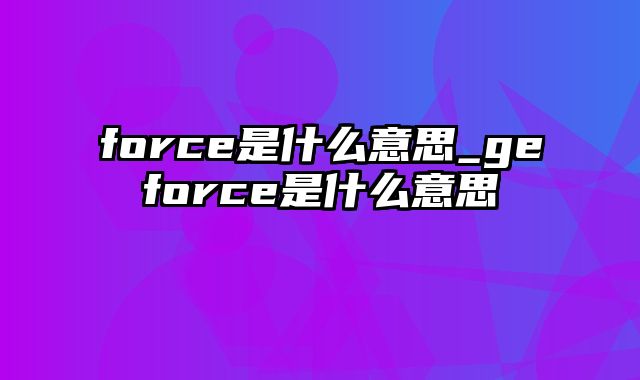 force是什么意思_geforce是什么意思