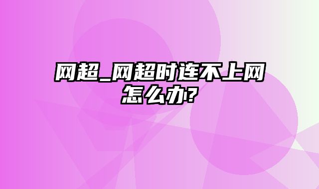 网超_网超时连不上网怎么办?