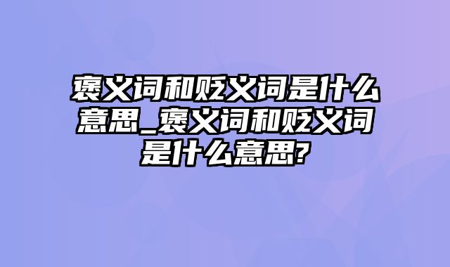 褒义词和贬义词是什么意思_褒义词和贬义词是什么意思?