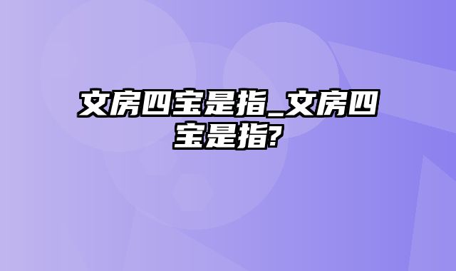 文房四宝是指_文房四宝是指?