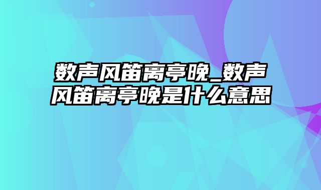 数声风笛离亭晚_数声风笛离亭晚是什么意思