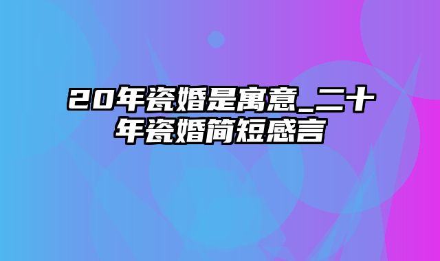 20年瓷婚是寓意_二十年瓷婚简短感言