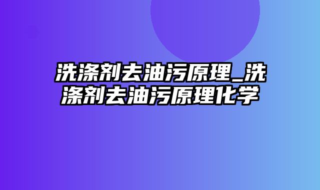 洗涤剂去油污原理_洗涤剂去油污原理化学